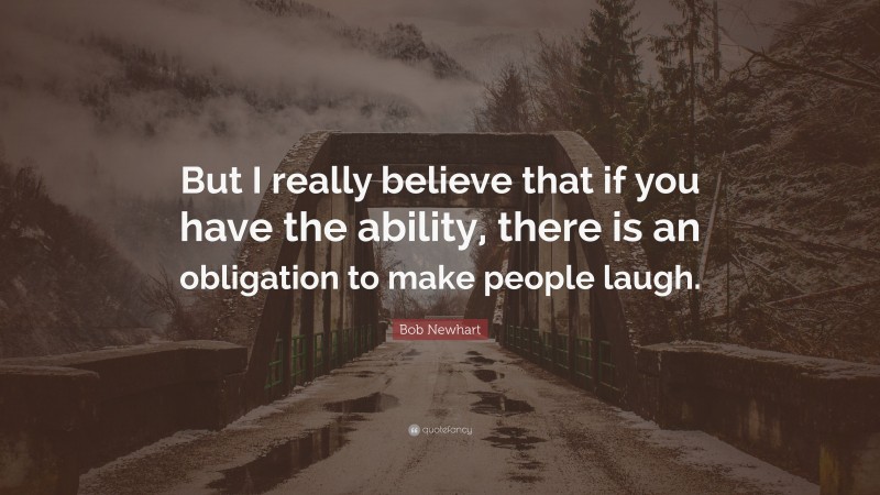Bob Newhart Quote: “But I really believe that if you have the ability, there is an obligation to make people laugh.”