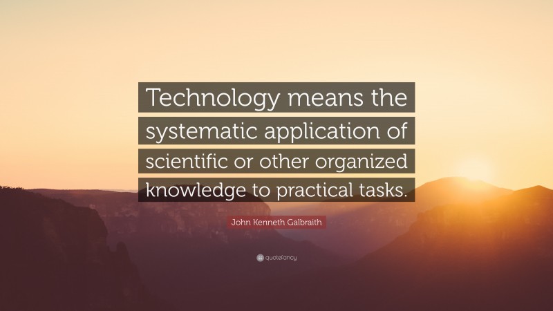 John Kenneth Galbraith Quote: “Technology means the systematic application of scientific or other organized knowledge to practical tasks.”
