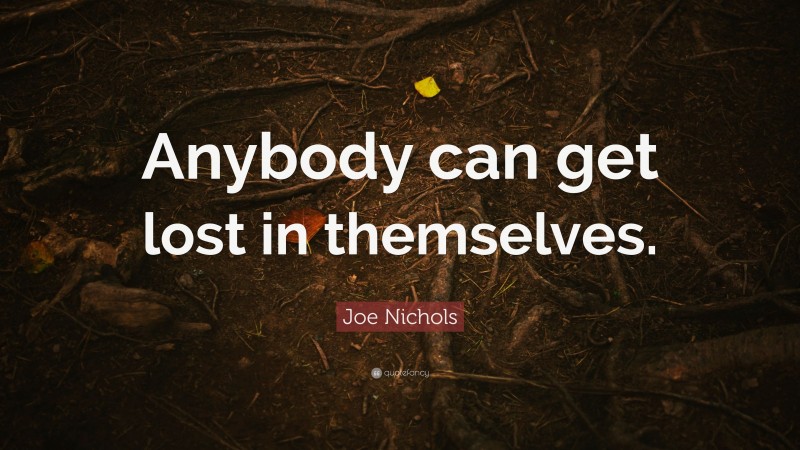 Joe Nichols Quote: “Anybody can get lost in themselves.”