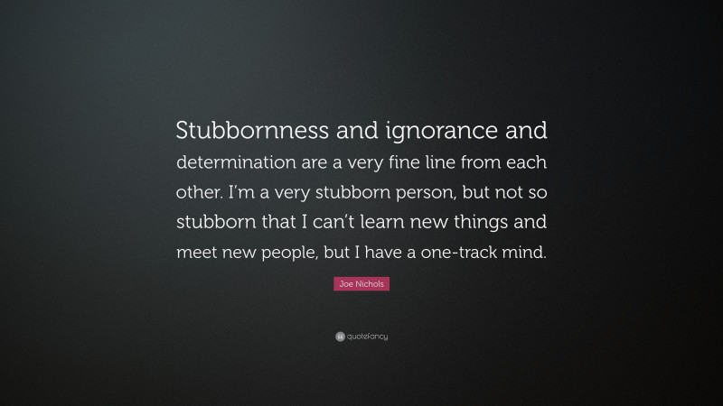 Joe Nichols Quote: “Stubbornness and ignorance and determination are a very fine line from each other. I’m a very stubborn person, but not so stubborn that I can’t learn new things and meet new people, but I have a one-track mind.”