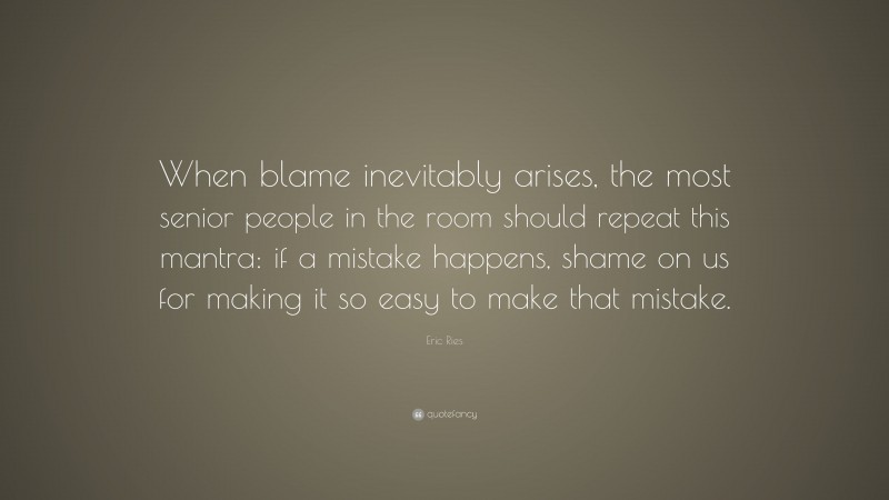 Eric Ries Quote: “When blame inevitably arises, the most senior people in the room should repeat this mantra: if a mistake happens, shame on us for making it so easy to make that mistake.”