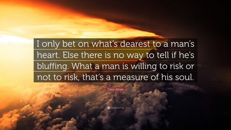 Davy Jones Quote: “I only bet on what’s dearest to a man’s heart. Else there is no way to tell if he’s bluffing. What a man is willing to risk or not to risk, that’s a measure of his soul.”