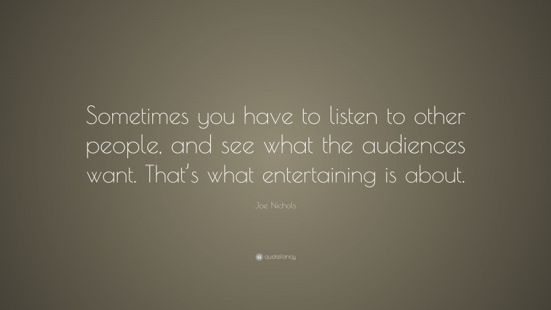 Joe Nichols Quote: “Sometimes you have to listen to other people, and see what the audiences want. That’s what entertaining is about.”