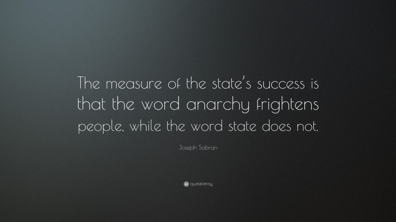 Joseph Sobran Quote: “The measure of the state’s success is that the word anarchy frightens people, while the word state does not.”