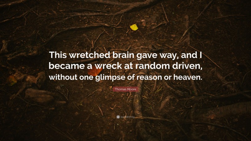 Thomas Moore Quote: “This wretched brain gave way, and I became a wreck at random driven, without one glimpse of reason or heaven.”