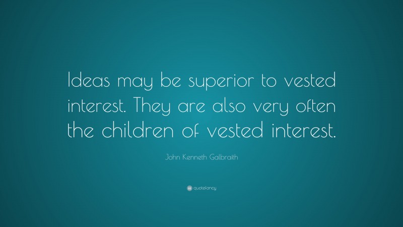 John Kenneth Galbraith Quote: “Ideas may be superior to vested interest. They are also very often the children of vested interest.”