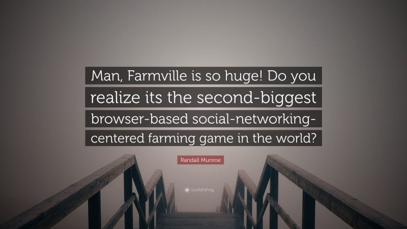 Randall Munroe Quote: “Man, Farmville is so huge! Do you realize its the second-biggest browser-based social-networking-centered farming game in the world?”