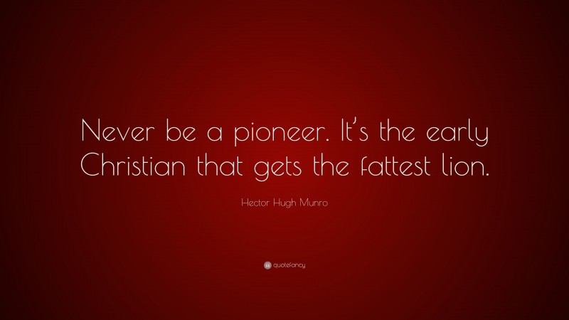 Hector Hugh Munro Quote: “Never be a pioneer. It’s the early Christian that gets the fattest lion.”