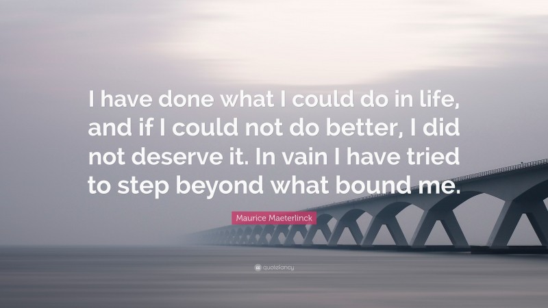 Maurice Maeterlinck Quote: “I have done what I could do in life, and if I could not do better, I did not deserve it. In vain I have tried to step beyond what bound me.”