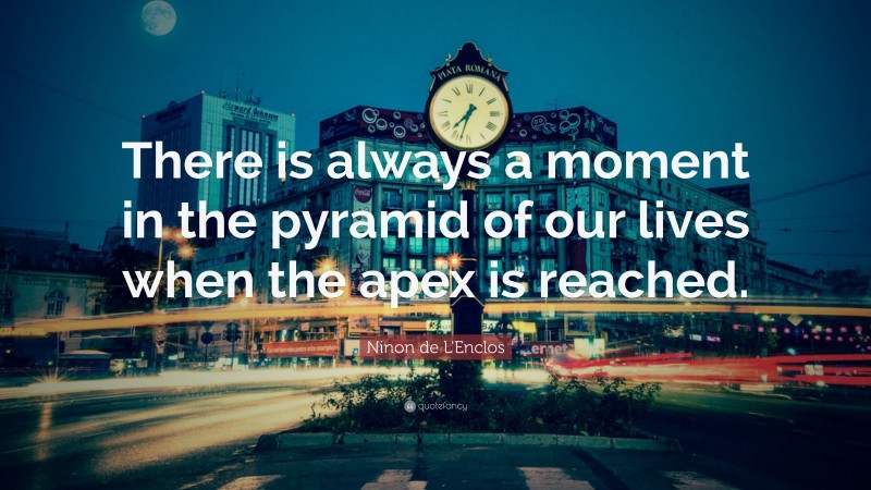 Ninon de L'Enclos Quote: “There is always a moment in the pyramid of our lives when the apex is reached.”