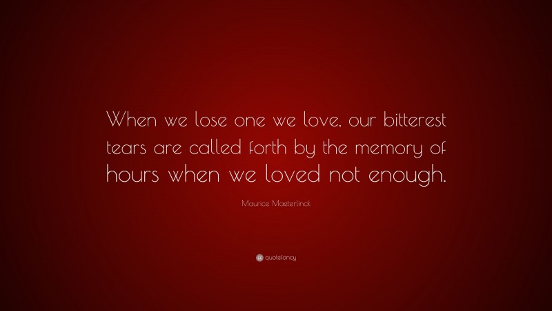 Maurice Maeterlinck Quote: “When we lose one we love, our bitterest tears are called forth by the memory of hours when we loved not enough.”