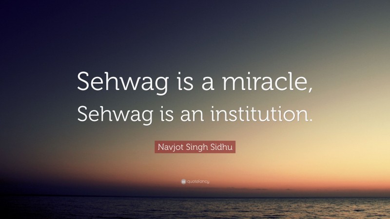 Navjot Singh Sidhu Quote: “Sehwag is a miracle, Sehwag is an institution.”