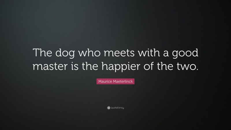 Maurice Maeterlinck Quote: “The dog who meets with a good master is the happier of the two.”