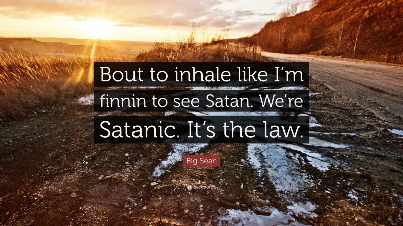 Big Sean Quote: “Bout to inhale like I’m finnin to see Satan. We’re Satanic. It’s the law.”