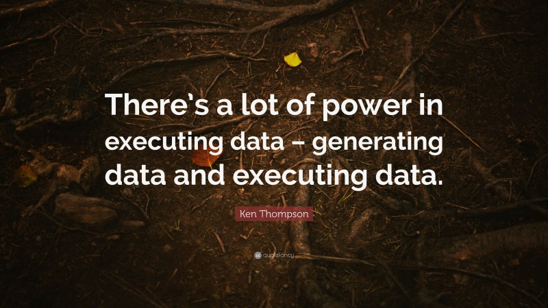 Ken Thompson Quote: “There’s a lot of power in executing data – generating data and executing data.”