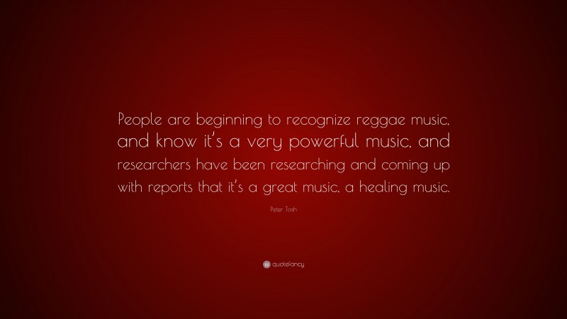 Peter Tosh Quote: “People are beginning to recognize reggae music, and know it’s a very powerful music, and researchers have been researching and coming up with reports that it’s a great music, a healing music.”