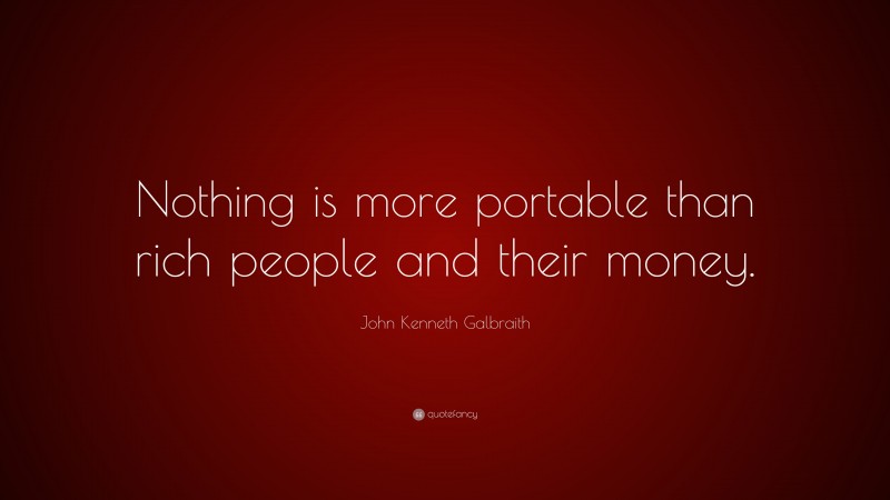 John Kenneth Galbraith Quote: “Nothing is more portable than rich people and their money.”