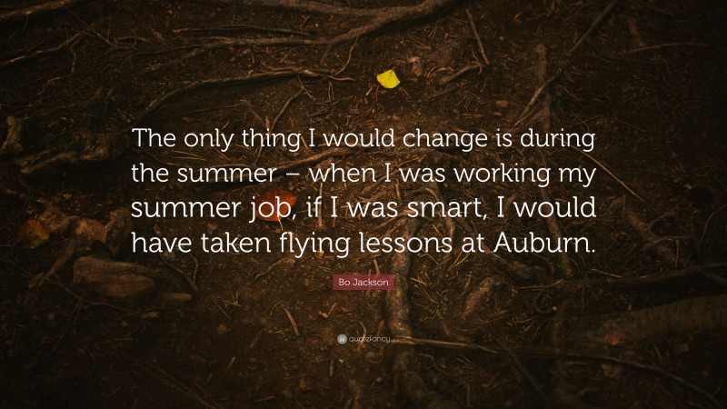 Bo Jackson Quote: “The only thing I would change is during the summer – when I was working my summer job, if I was smart, I would have taken flying lessons at Auburn.”