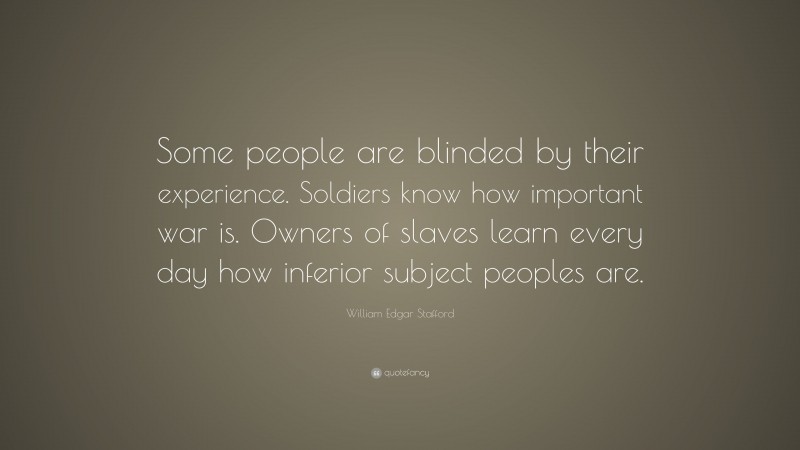 William Edgar Stafford Quote: “Some people are blinded by their experience. Soldiers know how important war is. Owners of slaves learn every day how inferior subject peoples are.”