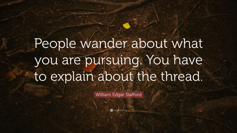 William Edgar Stafford Quote: “People wander about what you are pursuing. You have to explain about the thread.”