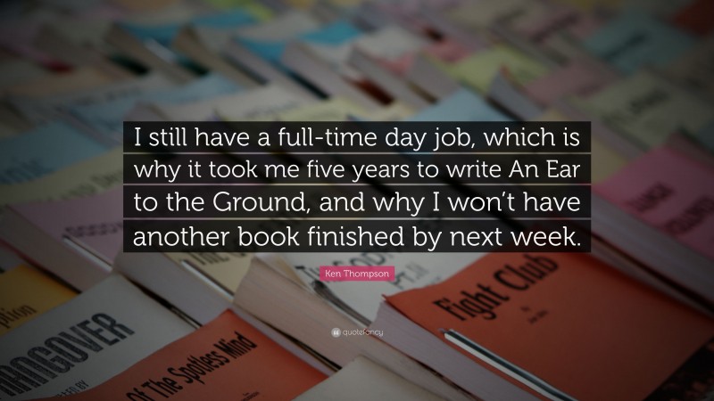 Ken Thompson Quote: “I still have a full-time day job, which is why it took me five years to write An Ear to the Ground, and why I won’t have another book finished by next week.”