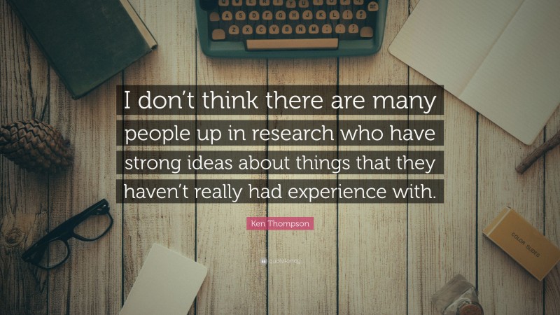 Ken Thompson Quote: “I don’t think there are many people up in research who have strong ideas about things that they haven’t really had experience with.”