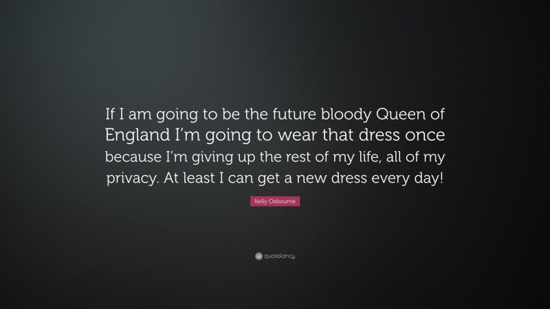 Kelly Osbourne Quote: “If I am going to be the future bloody Queen of England I’m going to wear that dress once because I’m giving up the rest of my life, all of my privacy. At least I can get a new dress every day!”