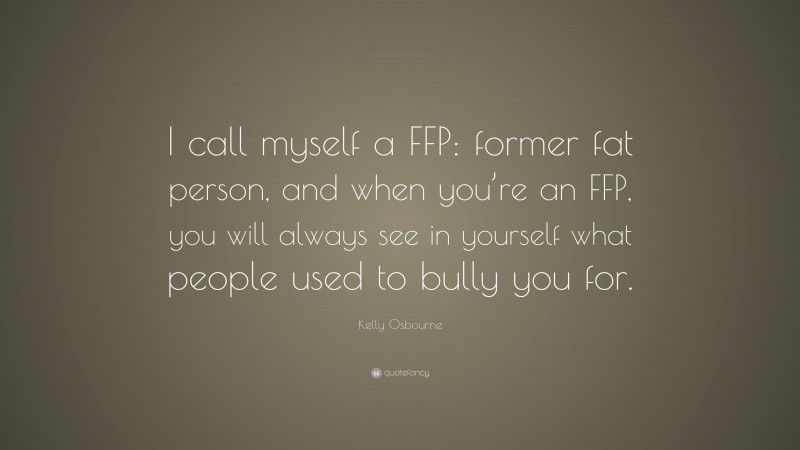 Kelly Osbourne Quote: “I call myself a FFP: former fat person, and when you’re an FFP, you will always see in yourself what people used to bully you for.”
