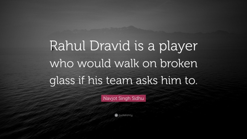 Navjot Singh Sidhu Quote: “Rahul Dravid is a player who would walk on broken glass if his team asks him to.”
