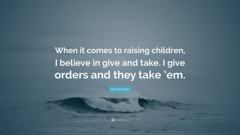 Bernie Mac Quote: “When it comes to raising children, I believe in give and take. I give orders and they take ’em.”