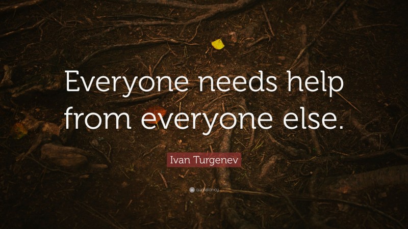 Ivan Turgenev Quote: “Everyone needs help from everyone else.”