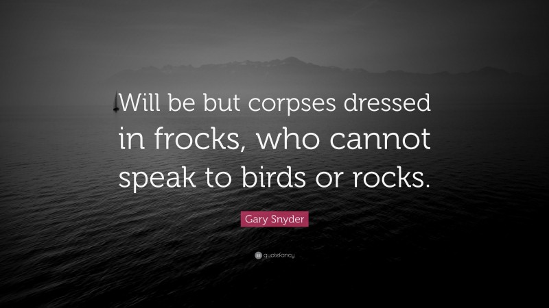 Gary Snyder Quote: “Will be but corpses dressed in frocks, who cannot speak to birds or rocks.”