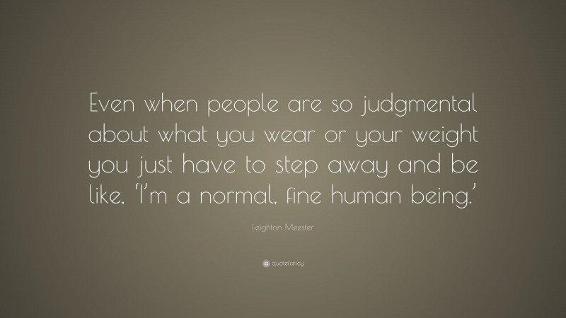 Leighton Meester Quote: “Even when people are so judgmental about what you wear or your weight you just have to step away and be like, ‘I’m a normal, fine human being.’”