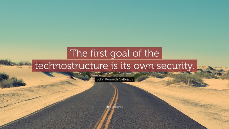 John Kenneth Galbraith Quote: “The first goal of the technostructure is its own security.”