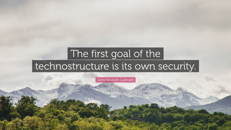 John Kenneth Galbraith Quote: “The first goal of the technostructure is its own security.”