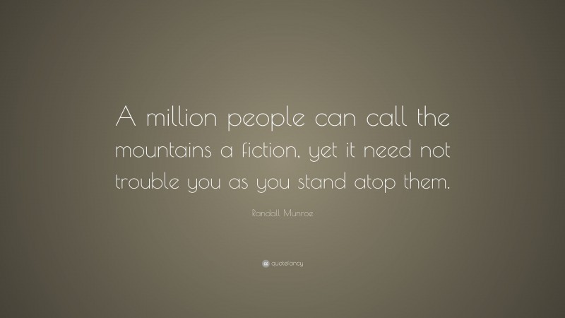 Randall Munroe Quote: “A million people can call the mountains a fiction, yet it need not trouble you as you stand atop them.”