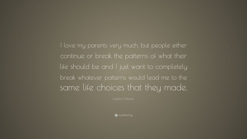 Leighton Meester Quote: “I love my parents very much, but people either continue or break the patterns of what their life should be and I just want to completely break whatever patterns would lead me to the same life choices that they made.”