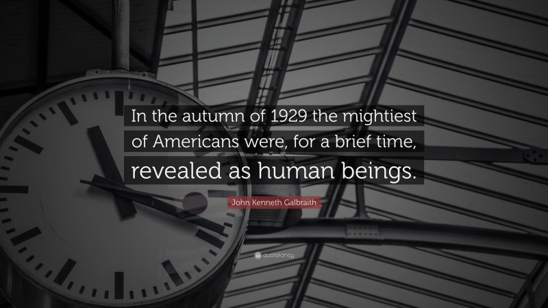 John Kenneth Galbraith Quote: “In the autumn of 1929 the mightiest of Americans were, for a brief time, revealed as human beings.”