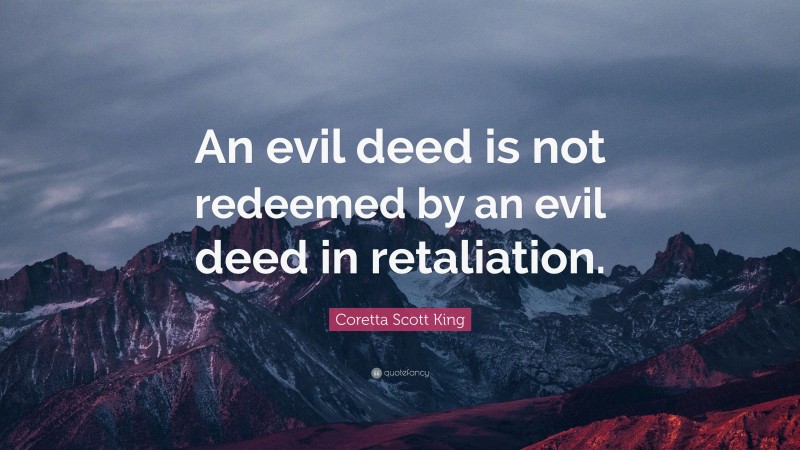 Coretta Scott King Quote: “An evil deed is not redeemed by an evil deed in retaliation.”