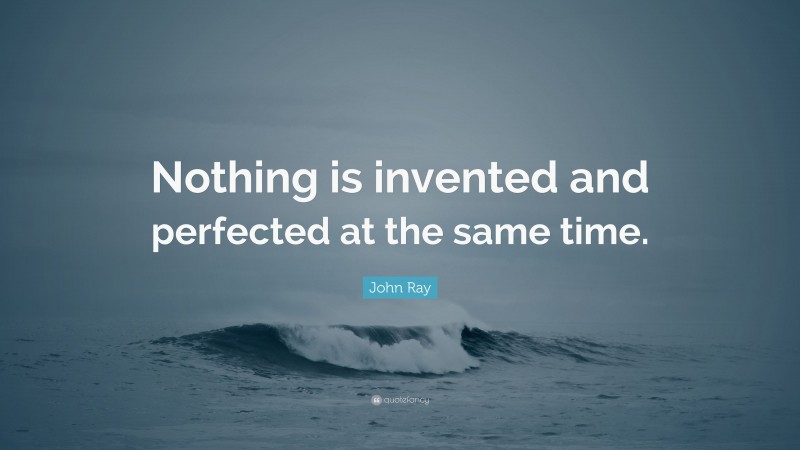 John Ray Quote: “Nothing is invented and perfected at the same time.”