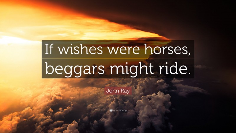 John Ray Quote: “If wishes were horses, beggars might ride.”