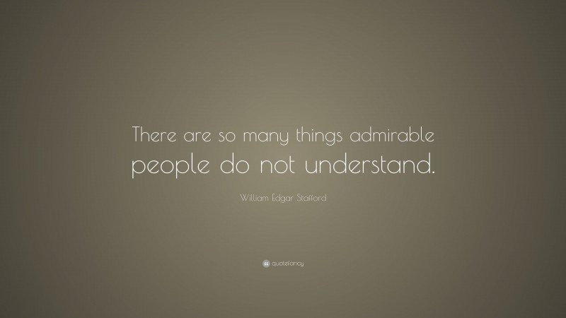 William Edgar Stafford Quote: “There are so many things admirable people do not understand.”