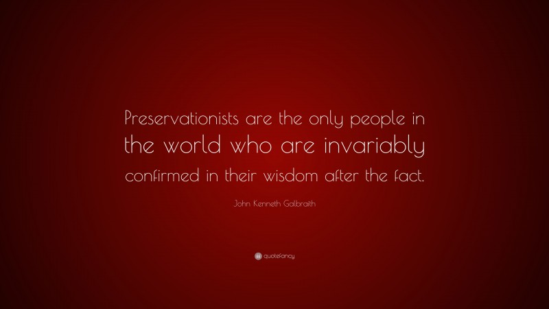John Kenneth Galbraith Quote: “Preservationists are the only people in the world who are invariably confirmed in their wisdom after the fact.”