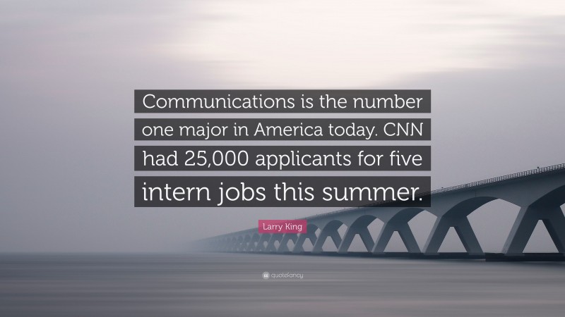 Larry King Quote: “Communications is the number one major in America today. CNN had 25,000 applicants for five intern jobs this summer.”