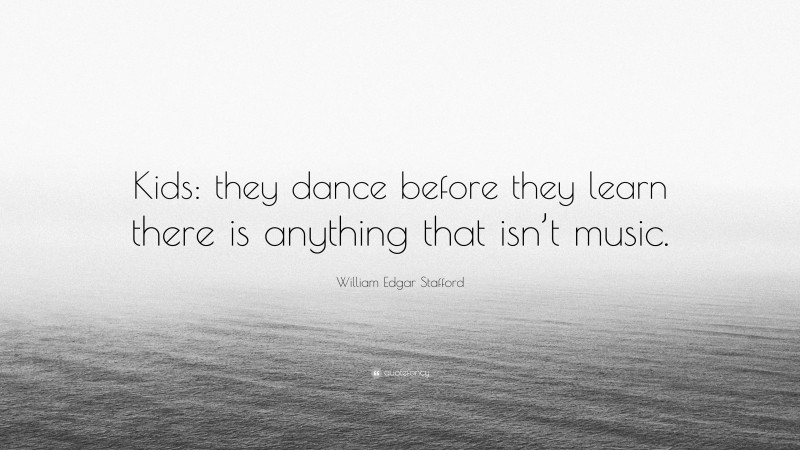 William Edgar Stafford Quote: “Kids: they dance before they learn there is anything that isn’t music.”
