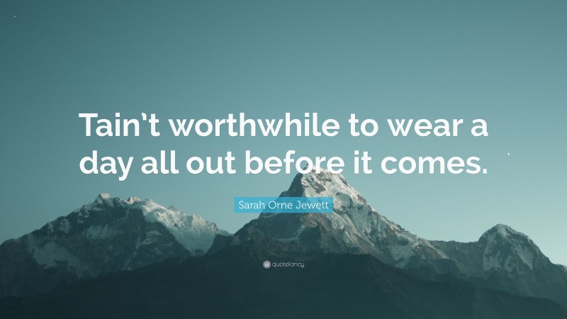 Sarah Orne Jewett Quote: “Tain’t worthwhile to wear a day all out before it comes.”