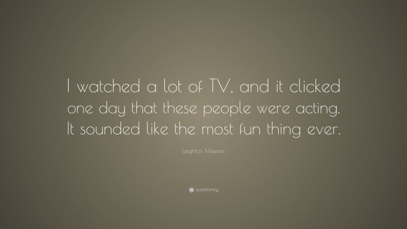 Leighton Meester Quote: “I watched a lot of TV, and it clicked one day that these people were acting. It sounded like the most fun thing ever.”