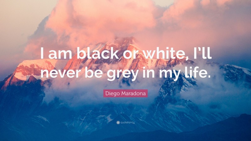 Diego Maradona Quote: “I am black or white, I’ll never be grey in my life.”