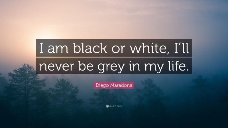 Diego Maradona Quote: “I am black or white, I’ll never be grey in my life.”