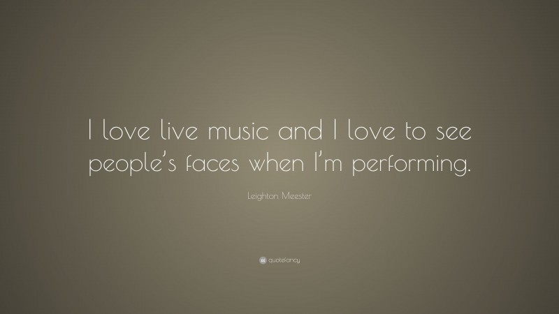 Leighton Meester Quote: “I love live music and I love to see people’s faces when I’m performing.”